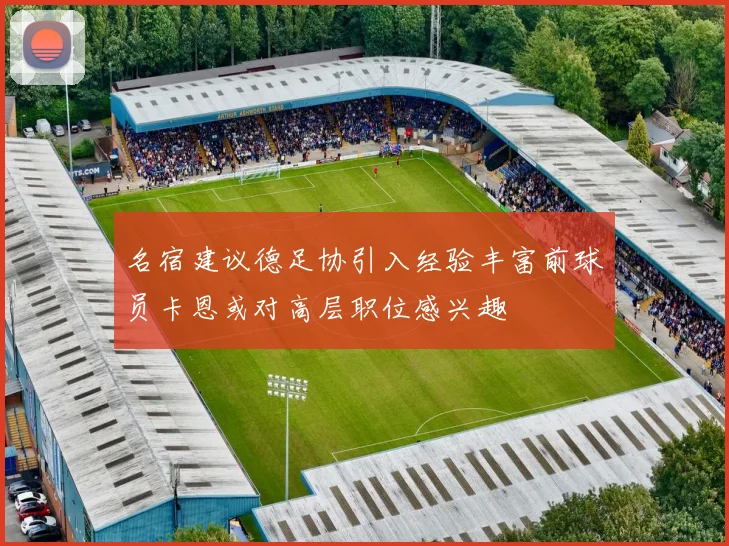 名宿建议德足协引入经验丰富前球员卡恩或对高层职位感兴趣