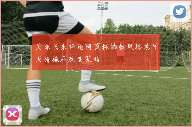 贝尔戈米评论阿莫林执教风格意甲或将施压改变策略