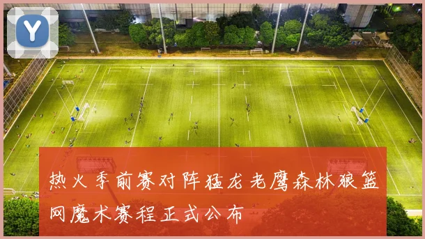 热火季前赛对阵猛龙老鹰森林狼篮网魔术赛程正式公布