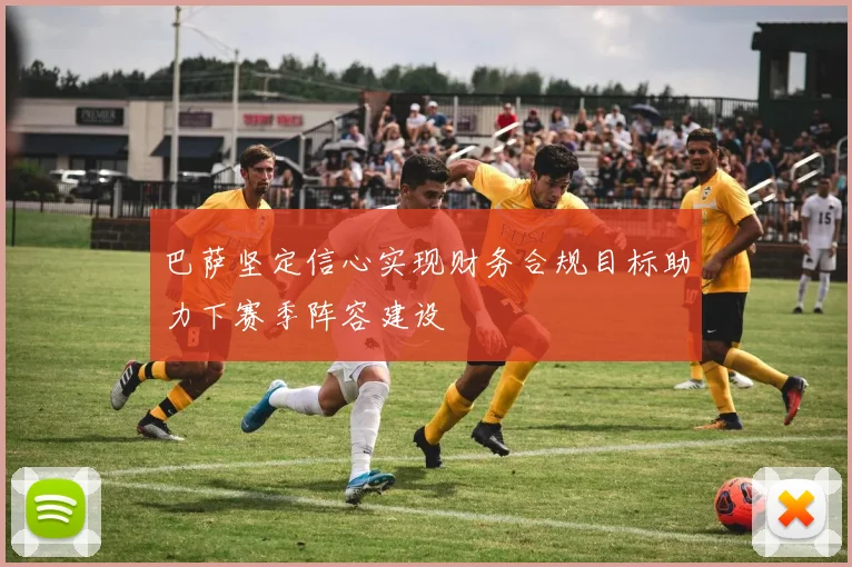 巴萨坚定信心实现财务合规目标助力下赛季阵容建设