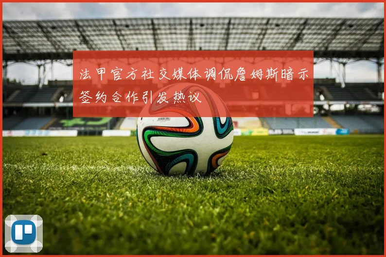 法甲官方社交媒体调侃詹姆斯暗示签约合作引发热议