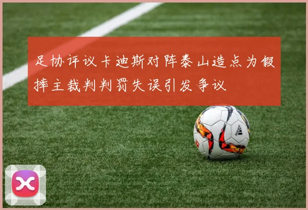 足协评议卡迪斯对阵泰山造点为假摔主裁判判罚失误引发争议