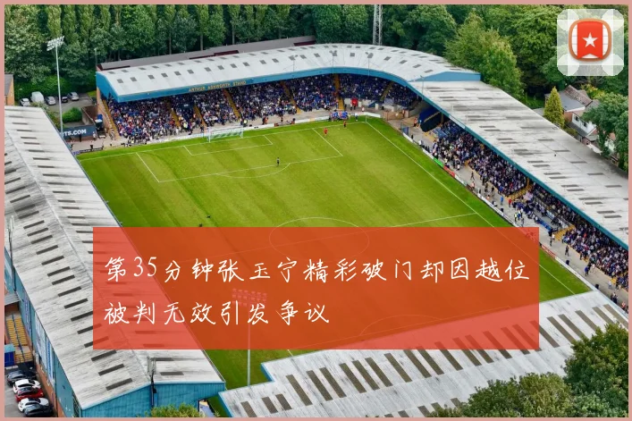 第35分钟张玉宁精彩破门却因越位被判无效引发争议