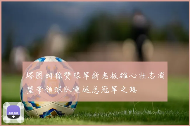塔图姆称赞绿军新老板雄心壮志渴望带领球队重返总冠军之路