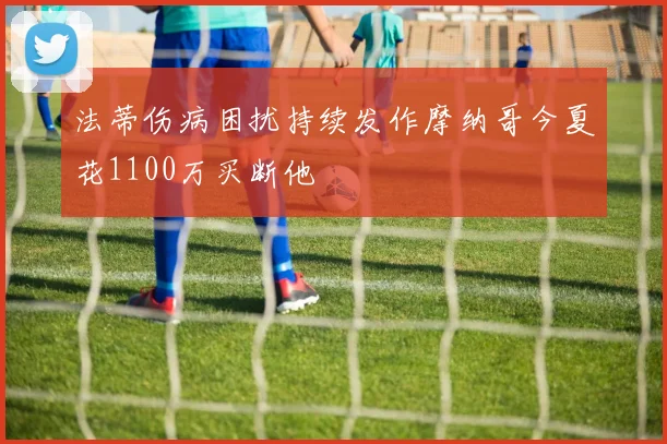 法蒂伤病困扰持续发作摩纳哥今夏花1100万买断他