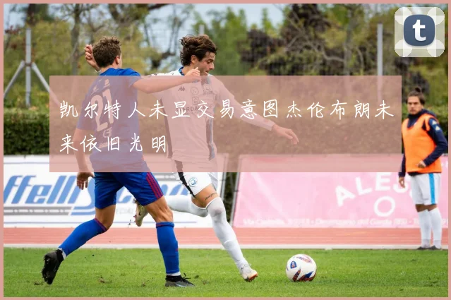 凯尔特人未显交易意图杰伦布朗未来依旧光明