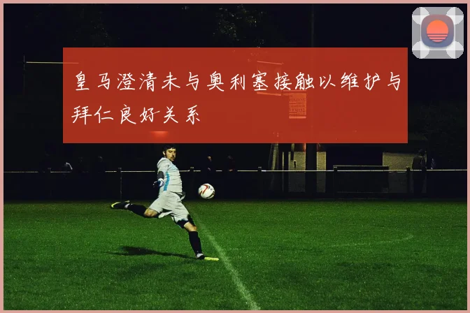 皇马澄清未与奥利塞接触以维护与拜仁良好关系