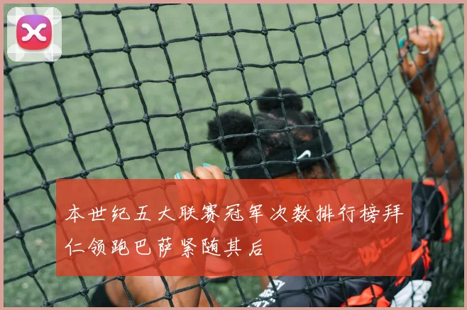 本世纪五大联赛冠军次数排行榜拜仁领跑巴萨紧随其后