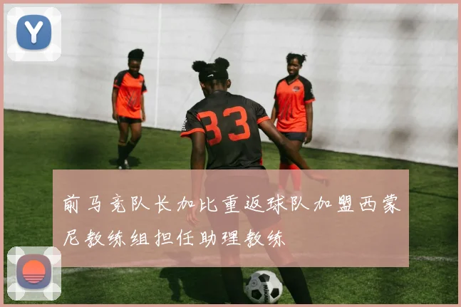 前马竞队长加比重返球队加盟西蒙尼教练组担任助理教练