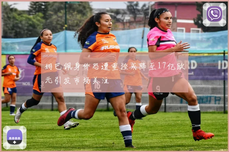 姆巴佩身价恐遭重挫或降至17亿欧元引发市场关注