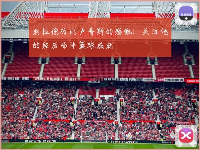 利拉德对比卢普斯的感慨：关注他的经历而非篮球成就
