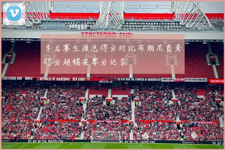 季后赛生涯总得分对比布朗尼首秀得分超锡安零分记录