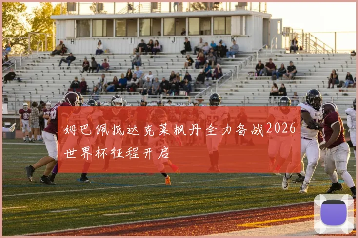 姆巴佩抵达克莱枫丹全力备战2026世界杯征程开启