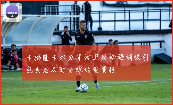 卡梅隆卡尔分享控卫经验强调吸引包夹后及时分球的重要性