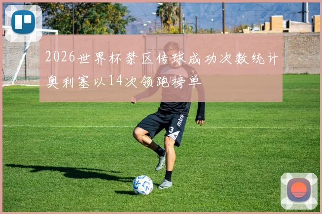 2026世界杯禁区传球成功次数统计奥利塞以14次领跑榜单
