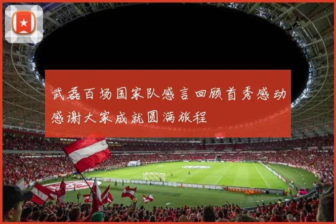 武磊百场国家队感言回顾首秀感动感谢大家成就圆满旅程