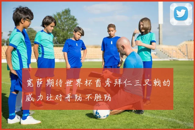 宽萨期待世界杯首秀拜仁三叉戟的威力让对手防不胜防