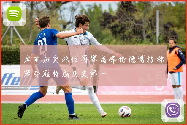 库里历史地位再攀高峰伦德博格称若夺冠将成历史第一
