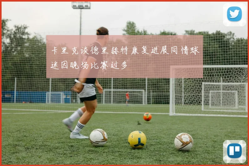 卡里克谈德里赫特康复进展同情球迷因晚场比赛过多