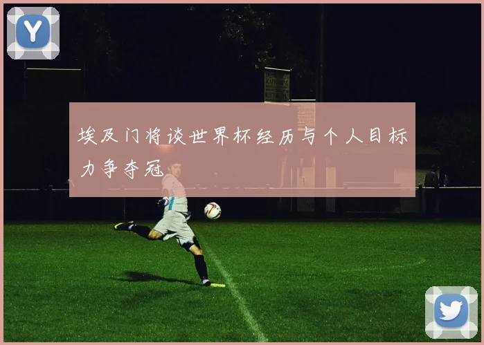 埃及门将谈世界杯经历与个人目标力争夺冠