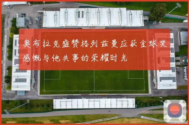 奥布拉克盛赞格列兹曼应获金球奖感慨与他共事的荣耀时光