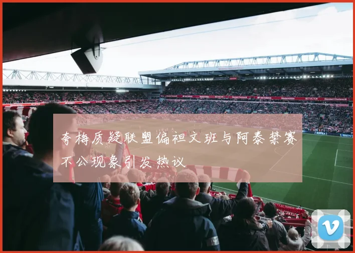 夸梅质疑联盟偏袒文班与阿泰禁赛不公现象引发热议